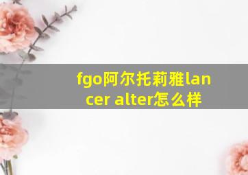 fgo阿尔托莉雅lancer alter怎么样